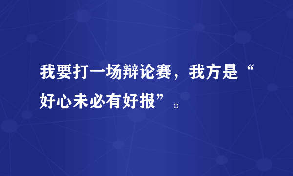 我要打一场辩论赛，我方是“好心未必有好报”。