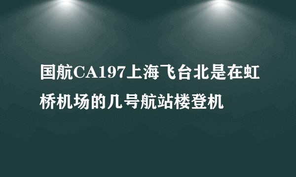 国航CA197上海飞台北是在虹桥机场的几号航站楼登机