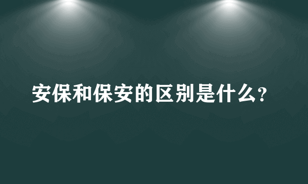 安保和保安的区别是什么？