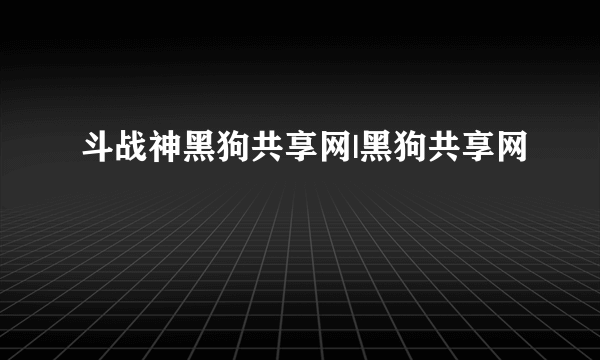 斗战神黑狗共享网|黑狗共享网