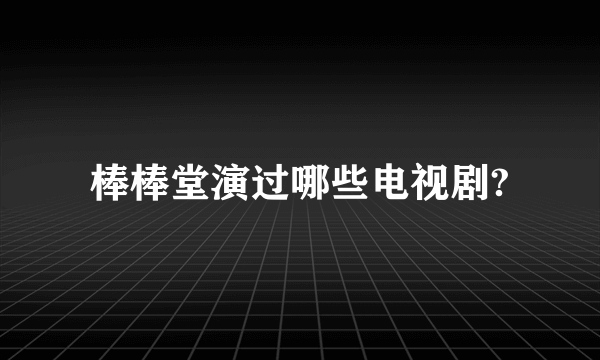 棒棒堂演过哪些电视剧?