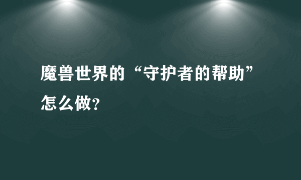 魔兽世界的“守护者的帮助”怎么做？