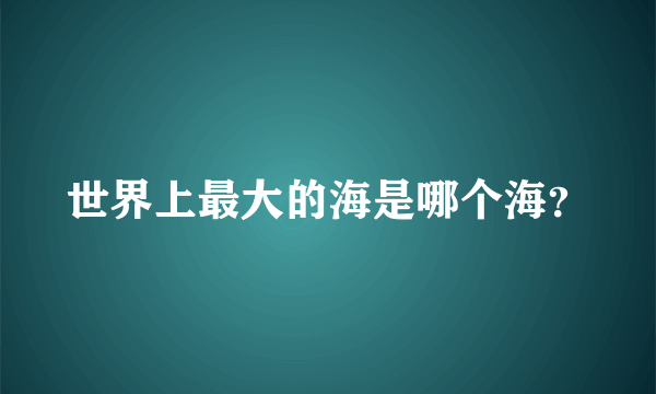 世界上最大的海是哪个海？