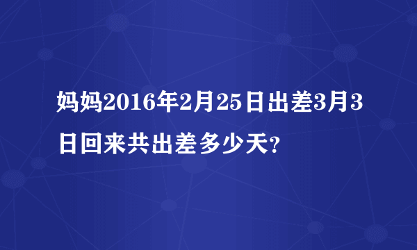 妈妈2016年2月25日出差3月3日回来共出差多少天？