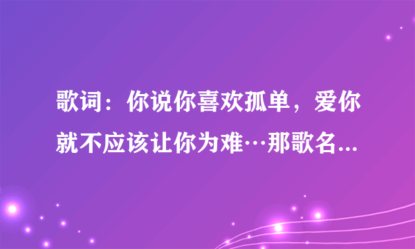 歌词：你说你喜欢孤单，爱你就不应该让你为难…那歌名是什么？周传雄的哦