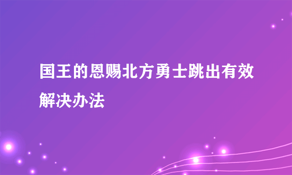 国王的恩赐北方勇士跳出有效解决办法