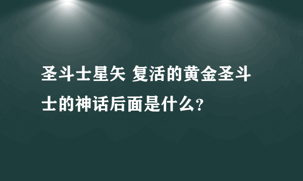 圣斗士星矢 复活的黄金圣斗士的神话后面是什么？