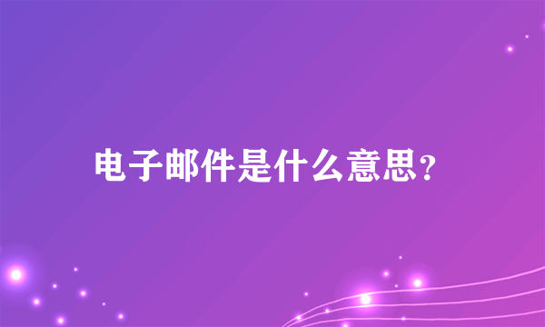 电子邮件是什么意思？