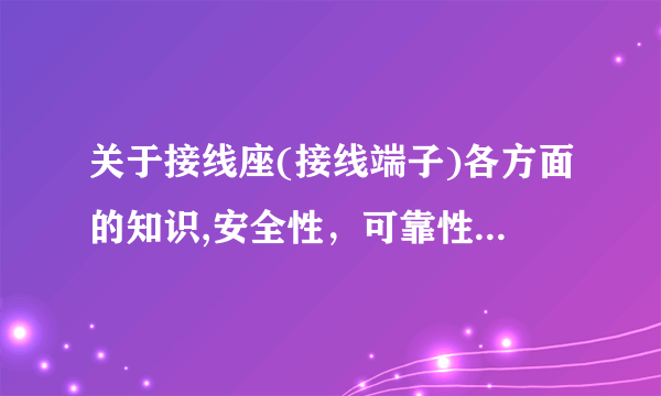 关于接线座(接线端子)各方面的知识,安全性，可靠性，耐用等方面，越多越好