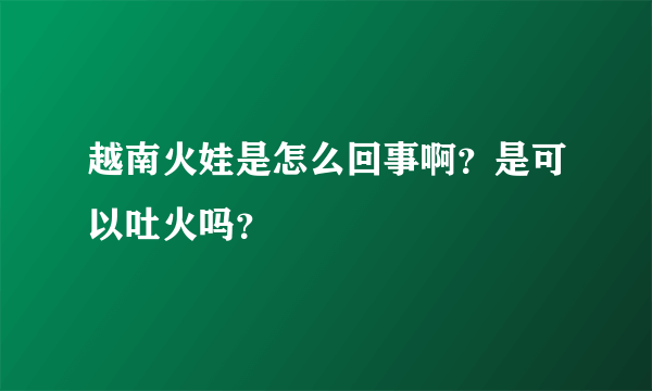 越南火娃是怎么回事啊？是可以吐火吗？