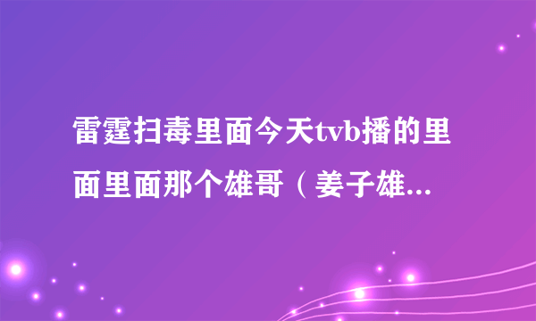 雷霆扫毒里面今天tvb播的里面里面那个雄哥（姜子雄）真名是什么？好熟悉的面孔啊