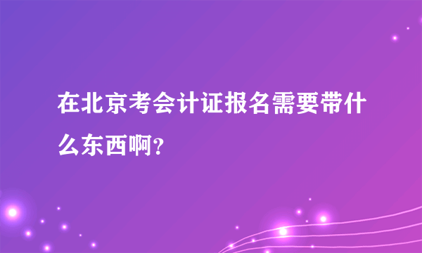 在北京考会计证报名需要带什么东西啊？