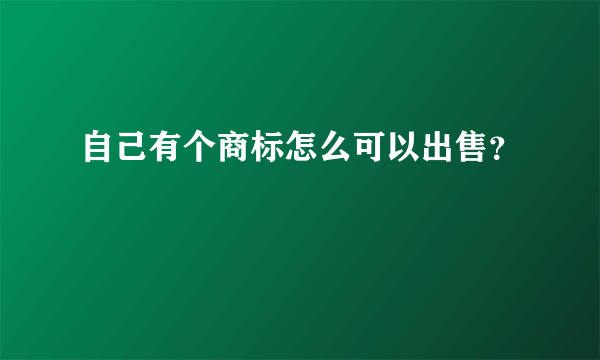 自己有个商标怎么可以出售？