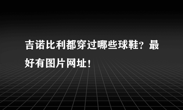 吉诺比利都穿过哪些球鞋？最好有图片网址！