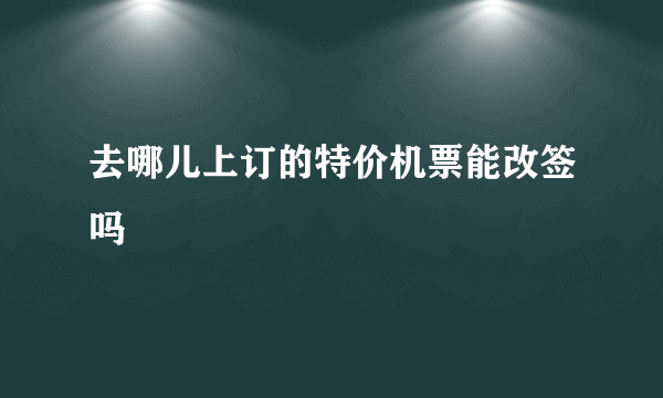 去哪儿上订的特价机票能改签吗