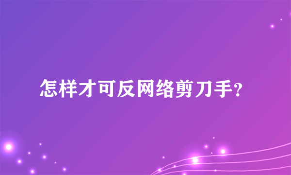 怎样才可反网络剪刀手？