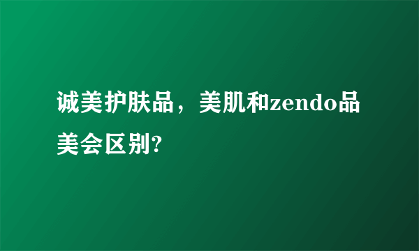 诚美护肤品，美肌和zendo品美会区别?