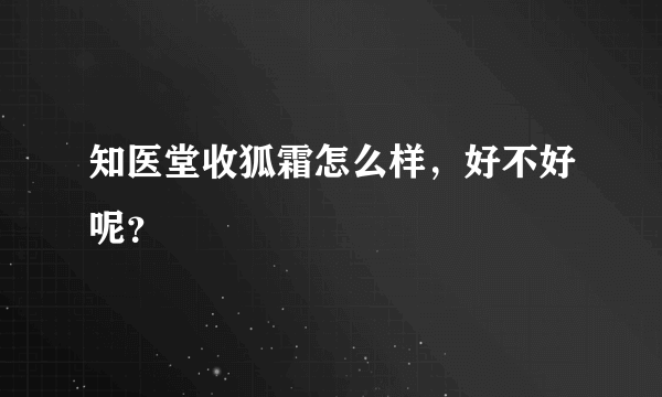 知医堂收狐霜怎么样，好不好呢？