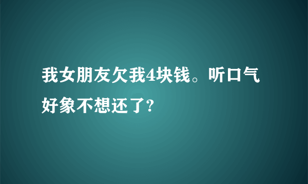 我女朋友欠我4块钱。听口气好象不想还了?