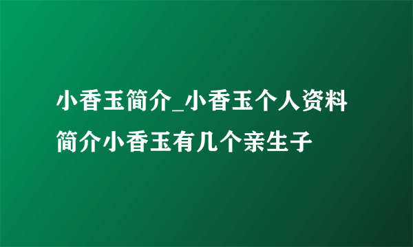 小香玉简介_小香玉个人资料简介小香玉有几个亲生子