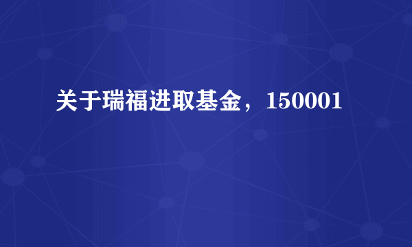 关于瑞福进取基金，150001