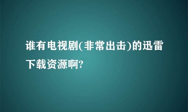 谁有电视剧(非常出击)的迅雷下载资源啊?