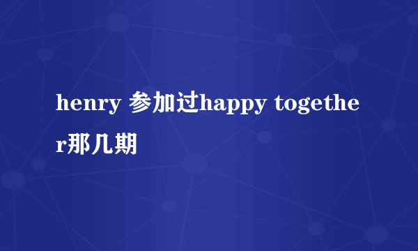 henry 参加过happy together那几期