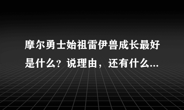 摩尔勇士始祖雷伊兽成长最好是什么？说理由，还有什么天赋技能最好？记得说哦！