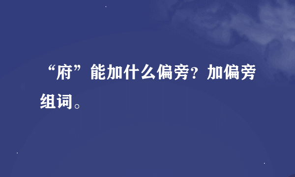 “府”能加什么偏旁？加偏旁组词。