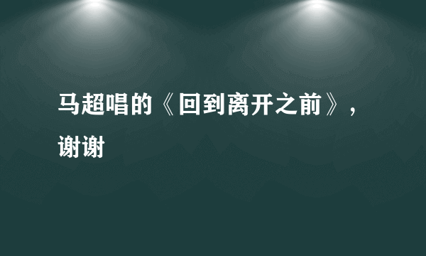 马超唱的《回到离开之前》，谢谢