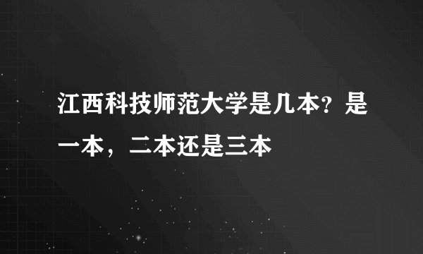 江西科技师范大学是几本？是一本，二本还是三本