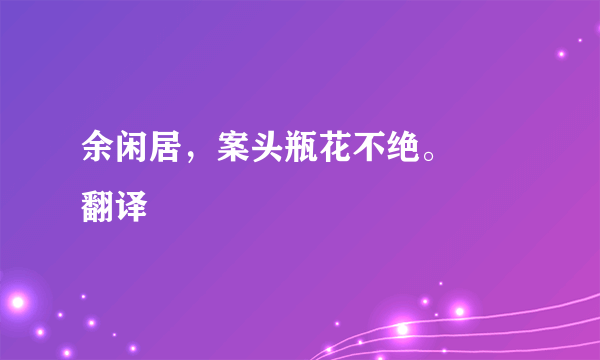 余闲居，案头瓶花不绝。       翻译