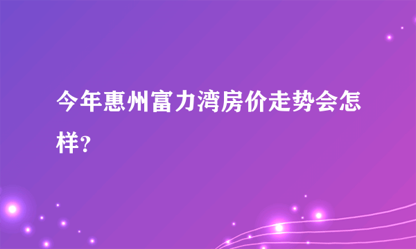 今年惠州富力湾房价走势会怎样？