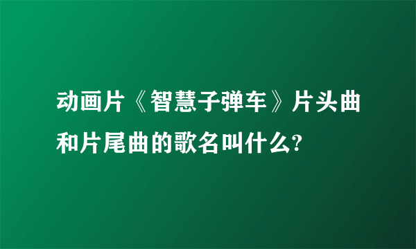 动画片《智慧子弹车》片头曲和片尾曲的歌名叫什么?