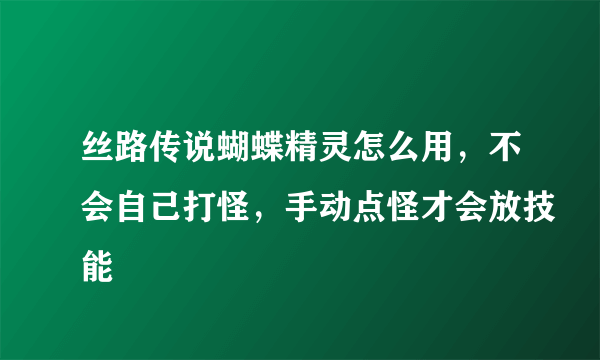 丝路传说蝴蝶精灵怎么用，不会自己打怪，手动点怪才会放技能