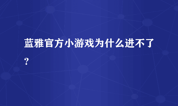 蓝雅官方小游戏为什么进不了？