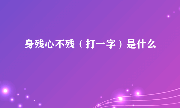 身残心不残（打一字）是什么