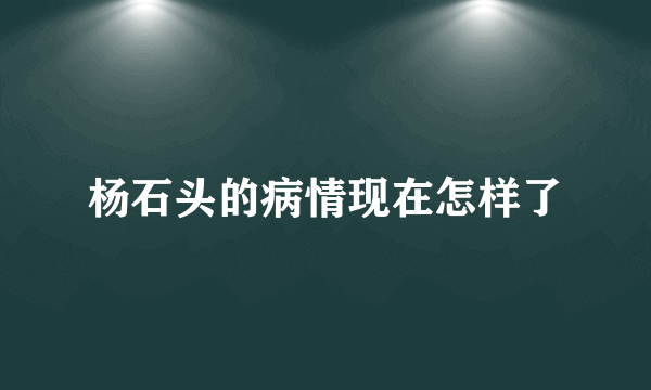 杨石头的病情现在怎样了