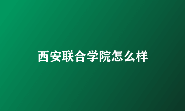 西安联合学院怎么样