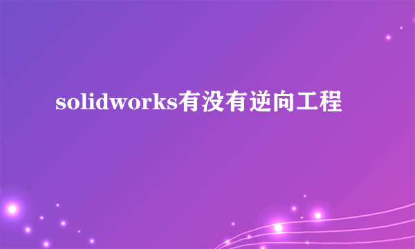 solidworks有没有逆向工程