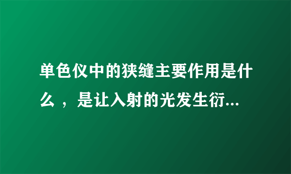 单色仪中的狭缝主要作用是什么 ，是让入射的光发生衍射，取其0级衍射光，然后打到光栅上分光吗