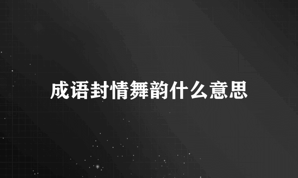 成语封情舞韵什么意思