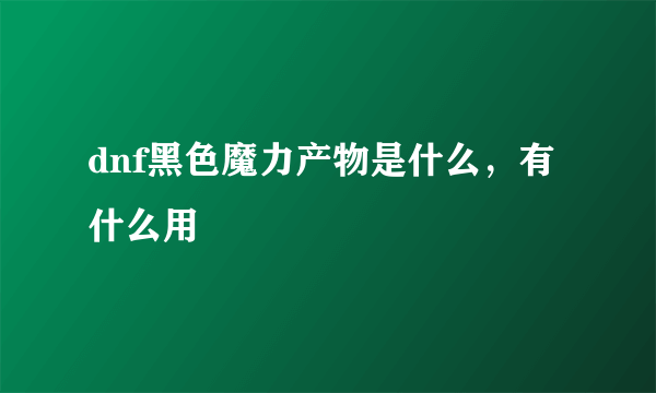 dnf黑色魔力产物是什么，有什么用