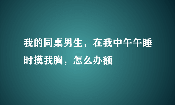 我的同桌男生，在我中午午睡时摸我胸，怎么办额