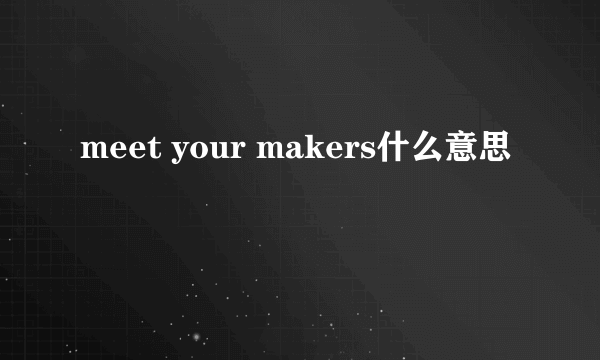 meet your makers什么意思