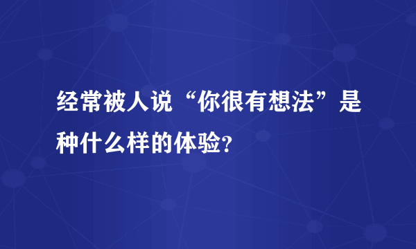 经常被人说“你很有想法”是种什么样的体验？