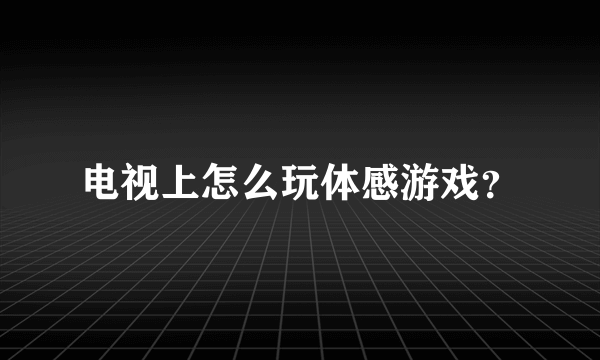 电视上怎么玩体感游戏？