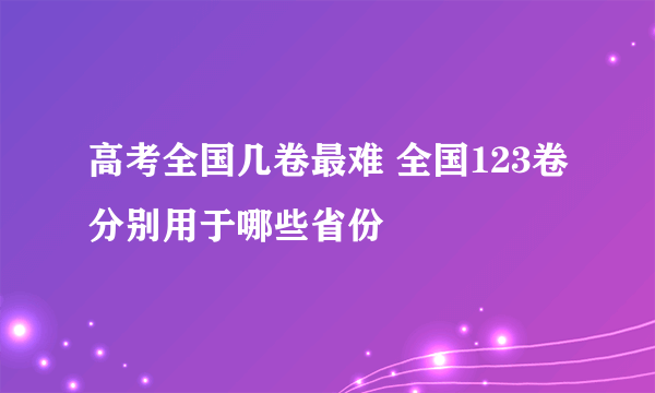 高考全国几卷最难 全国123卷分别用于哪些省份