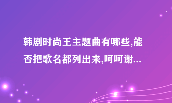 韩剧时尚王主题曲有哪些,能否把歌名都列出来,呵呵谢谢大家了!!!