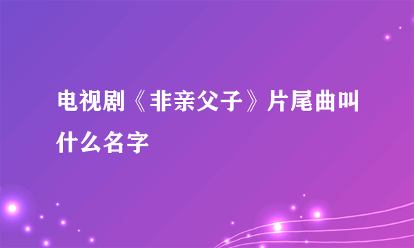 电视剧《非亲父子》片尾曲叫什么名字